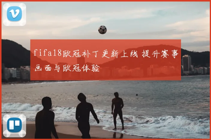fifa18欧冠补丁更新上线 提升赛事画面与欧冠体验