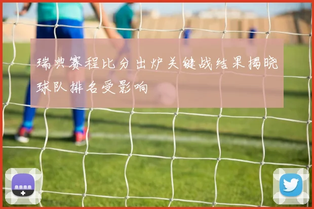 瑞典赛程比分出炉关键战结果揭晓球队排名受影响