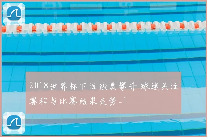2018世界杯下注热度攀升 球迷关注赛程与比赛结果走势_1