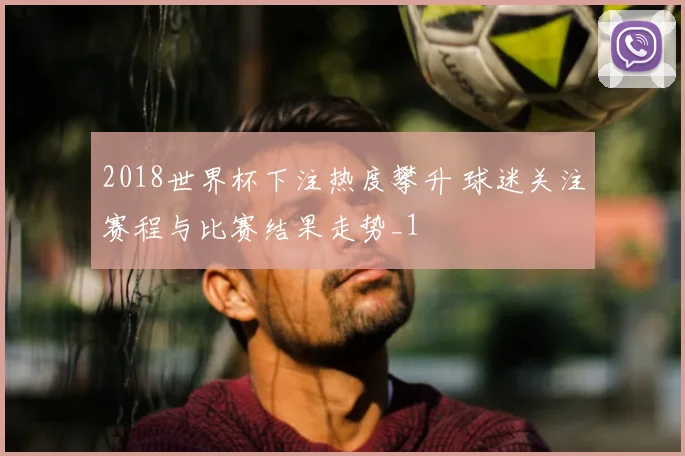 2018世界杯下注热度攀升 球迷关注赛程与比赛结果走势_1