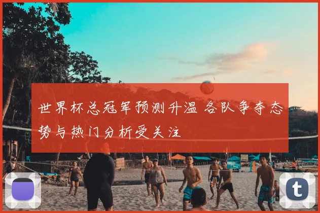 世界杯总冠军预测升温 各队争夺态势与热门分析受关注