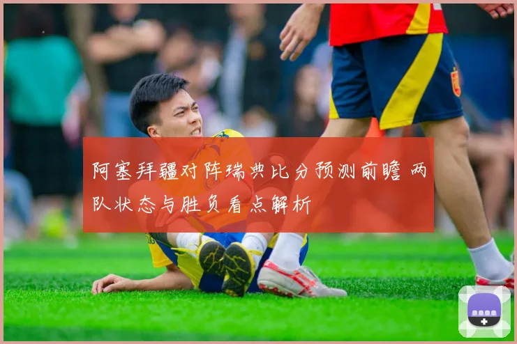 阿塞拜疆对阵瑞典比分预测前瞻 两队状态与胜负看点解析