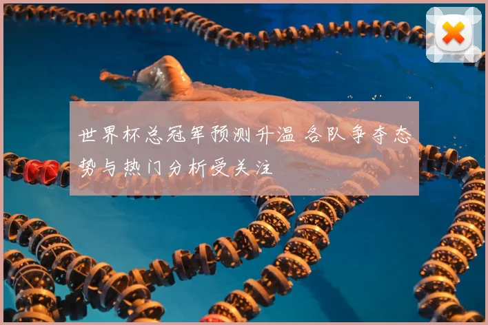 世界杯总冠军预测升温 各队争夺态势与热门分析受关注