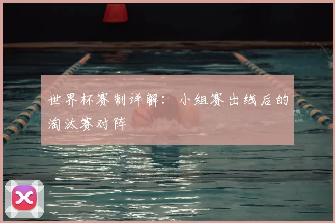 世界杯赛制详解:小组赛出线后的淘汰赛对阵