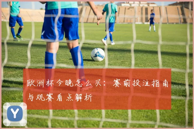 欧洲杯今晚怎么买:赛前投注指南与观赛看点解析