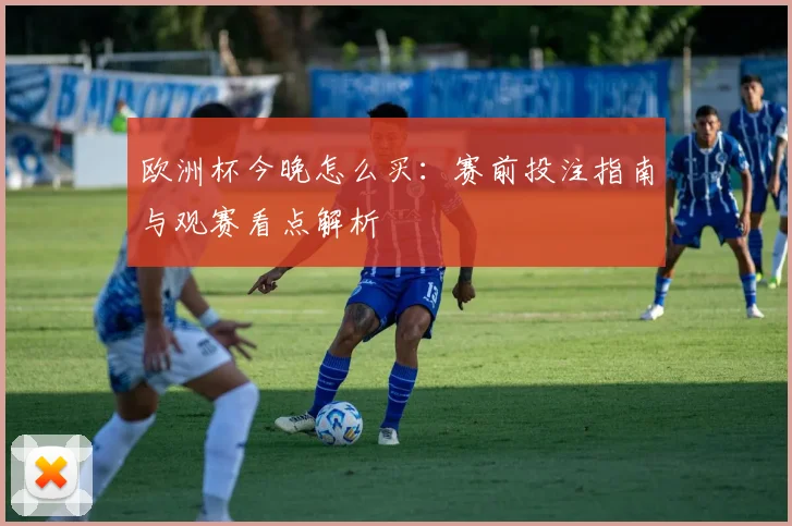 欧洲杯今晚怎么买:赛前投注指南与观赛看点解析
