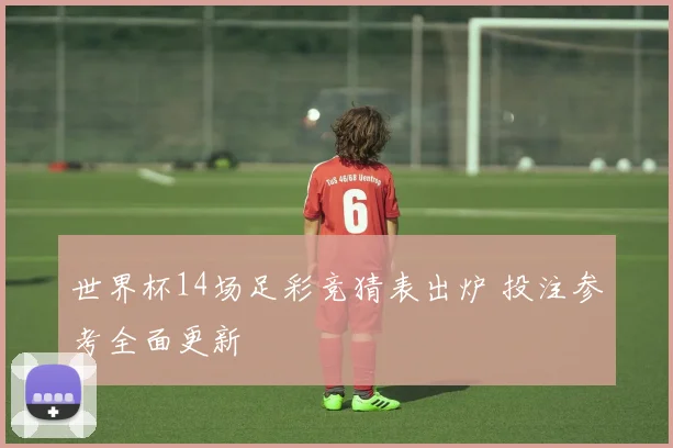 世界杯14场足彩竞猜表出炉 投注参考全面更新