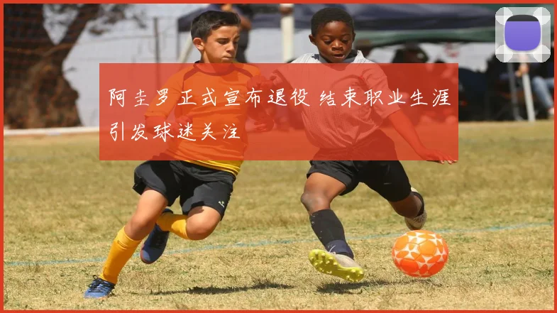 阿圭罗正式宣布退役 结束职业生涯引发球迷关注