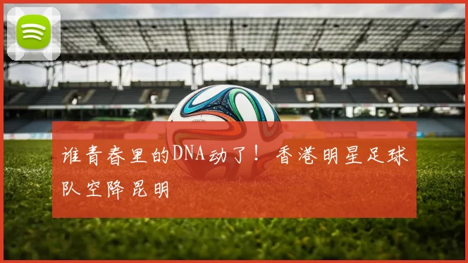 谁青春里的DNA动了！香港明星足球队空降昆明