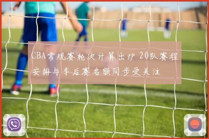 CBA常规赛轮次计算出炉 20队赛程安排与季后赛名额同步受关注