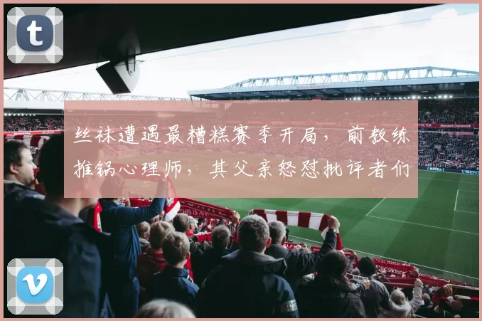 丝袜遭遇最糟糕赛季开局，前教练推锅心理师，其父亲怒怼批评者们