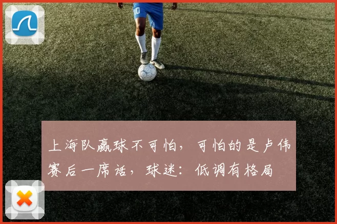 上海队赢球不可怕，可怕的是卢伟赛后一席话，球迷：低调有格局