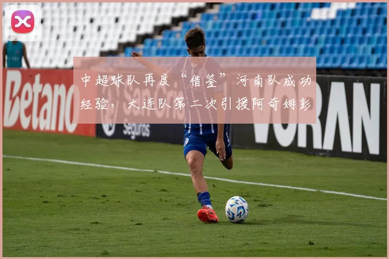 中超球队再度“借鉴”河南队成功经验，大连队第二次引援阿奇姆彭引关注_前锋_卡兰加_加纳