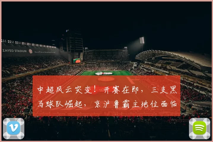 中超风云突变！开赛在即，三支黑马球队崛起，京沪鲁霸主地位面临严峻考验_联赛_定洋_中下游