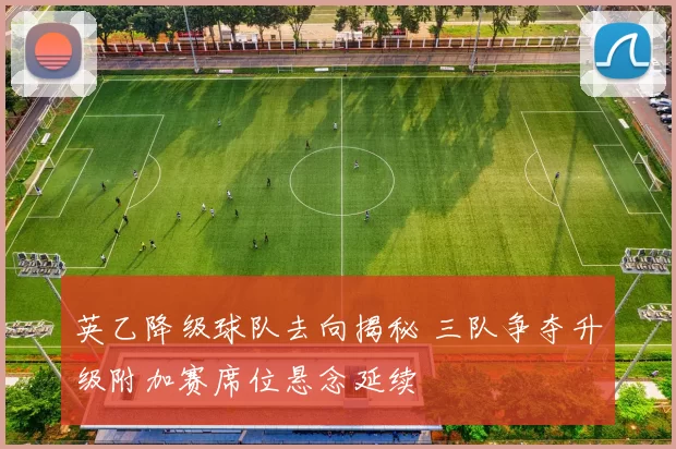 英乙降级球队去向揭秘 三队争夺升级附加赛席位悬念延续