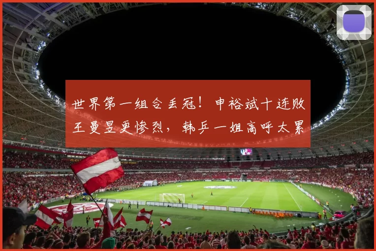 世界第一组合丢冠！申裕斌十连败王曼昱更惨烈，韩乒一姐高呼太累了