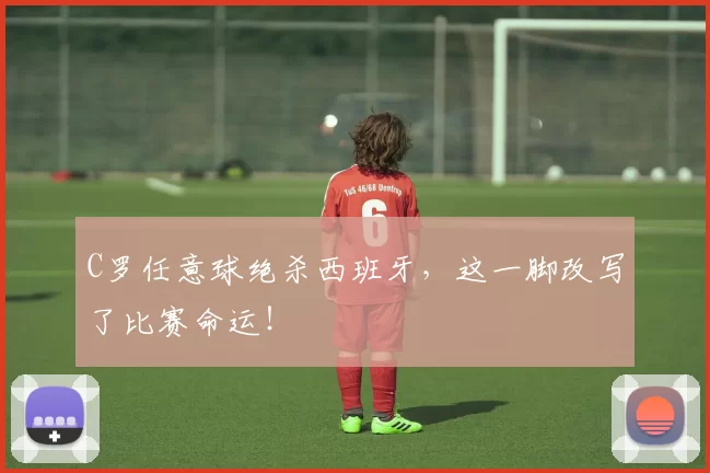 C罗任意球绝杀西班牙，这一脚改写了比赛命运！