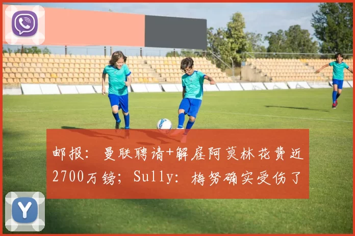 邮报：曼联聘请+解雇阿莫林花费近2700万镑；Sully：梅努确实受伤了，他不是那种因为不受重用就装伤的球员