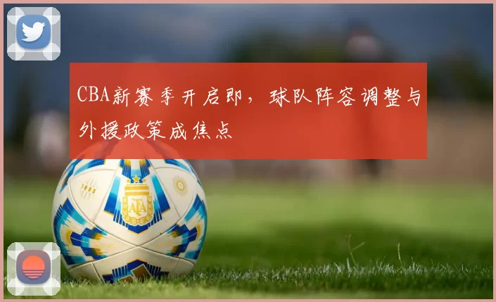 CBA新赛季开启即，球队阵容调整与外援政策成焦点