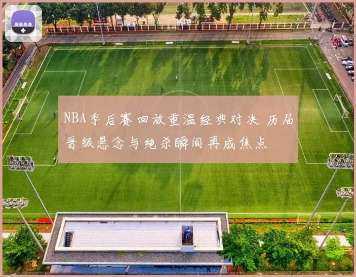 NBA季后赛回放重温经典对决 历届晋级悬念与绝杀瞬间再成焦点