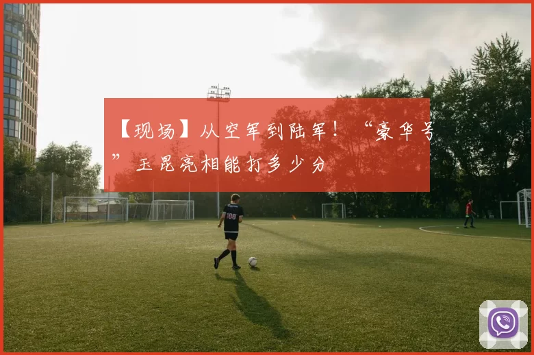 【现场】从空军到陆军！“豪华号”玉昆亮相能打多少分