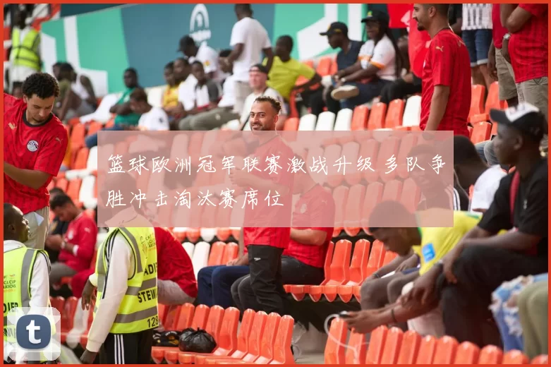 篮球欧洲冠军联赛激战升级 多队争胜冲击淘汰赛席位