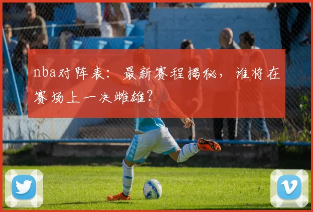 nba对阵表：最新赛程揭秘，谁将在赛场上一决雌雄？