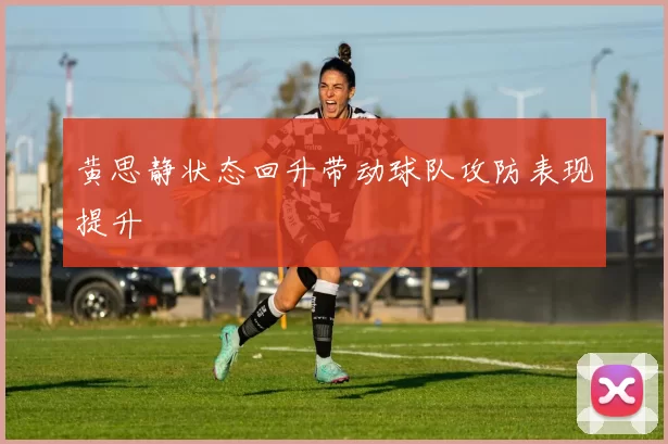 黄思静状态回升带动球队攻防表现提升