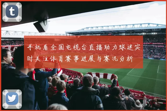 手机看全国电视台直播助力球迷实时关注体育赛事进展与赛况分析