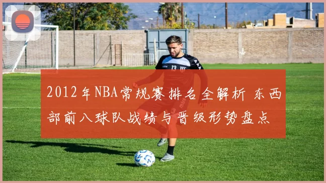 2012年NBA常规赛排名全解析 东西部前八球队战绩与晋级形势盘点