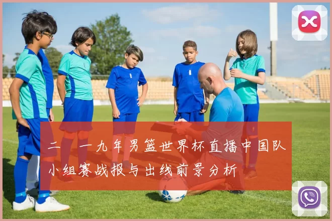 二〇一九年男篮世界杯直播中国队小组赛战报与出线前景分析