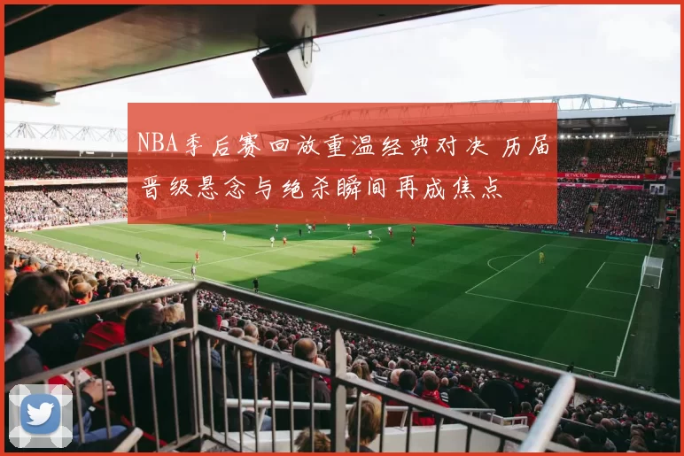 NBA季后赛回放重温经典对决 历届晋级悬念与绝杀瞬间再成焦点