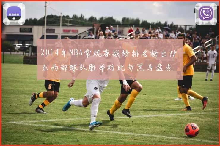 2014年NBA常规赛战绩排名榜出炉 东西部球队胜率对比与黑马盘点