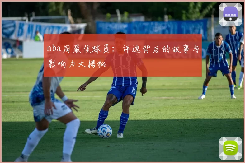nba周最佳球员：评选背后的故事与影响力大揭秘