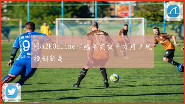 NBA2KOnline下载量突破千万用户规模创新高
