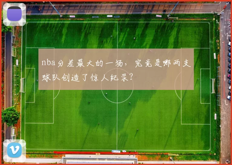 nba分差最大的一场，究竟是哪两支球队创造了惊人纪录？