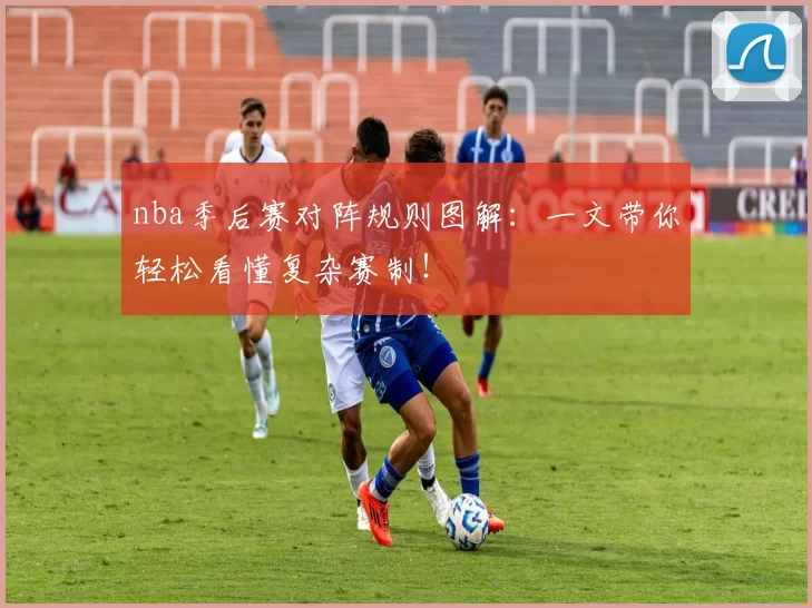 nba季后赛对阵规则图解：一文带你轻松看懂复杂赛制！