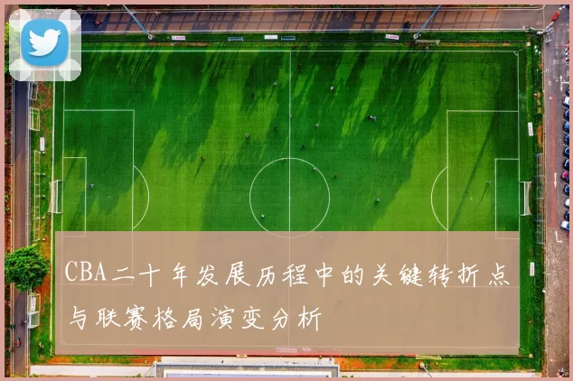 CBA二十年发展历程中的关键转折点与联赛格局演变分析