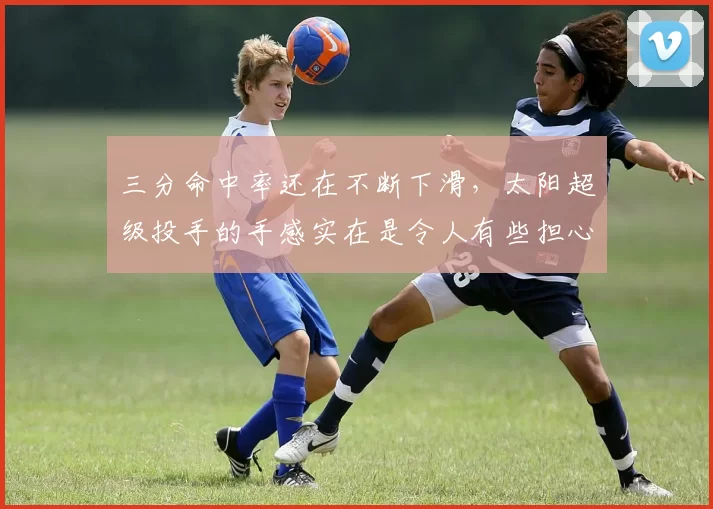 三分命中率还在不断下滑，太阳超级投手的手感实在是令人有些担心