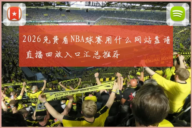 2026免费看NBA球赛用什么网站靠谱 直播回放入口汇总推荐