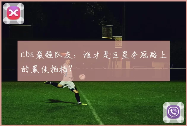 nba最强队友，谁才是巨星夺冠路上的最佳拍档？