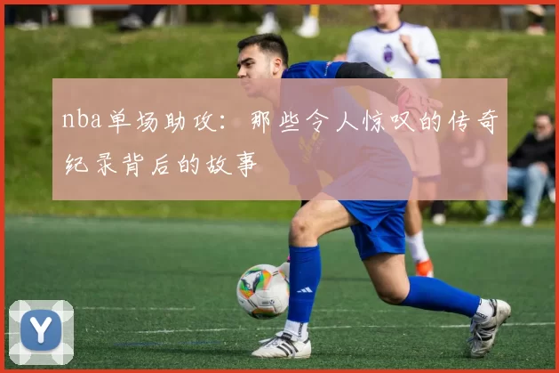 nba单场助攻：那些令人惊叹的传奇纪录背后的故事