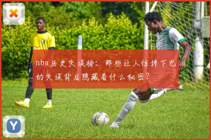 nba历史失误榜：那些让人惊掉下巴的失误背后隐藏着什么秘密？