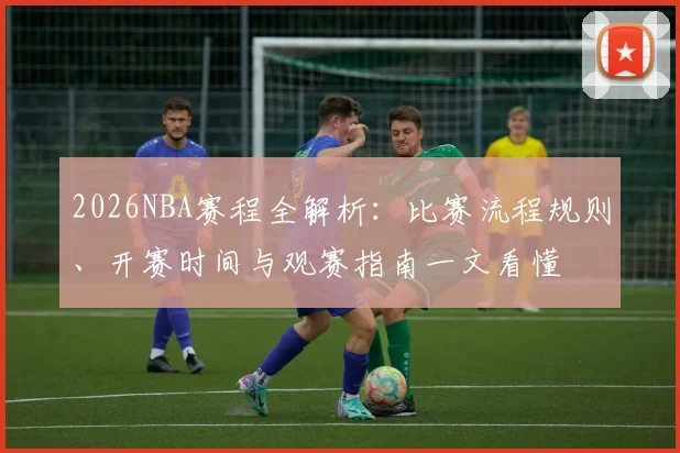 2026NBA赛程全解析：比赛流程规则、开赛时间与观赛指南一文看懂