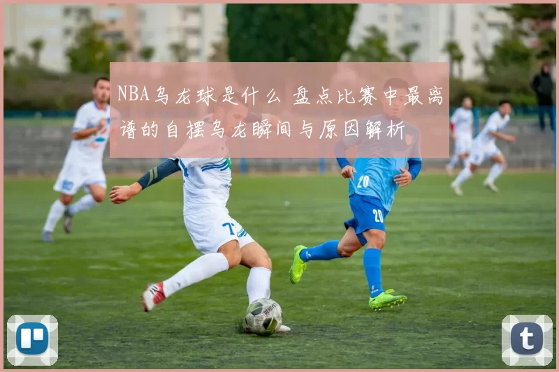 NBA乌龙球是什么 盘点比赛中最离谱的自摆乌龙瞬间与原因解析