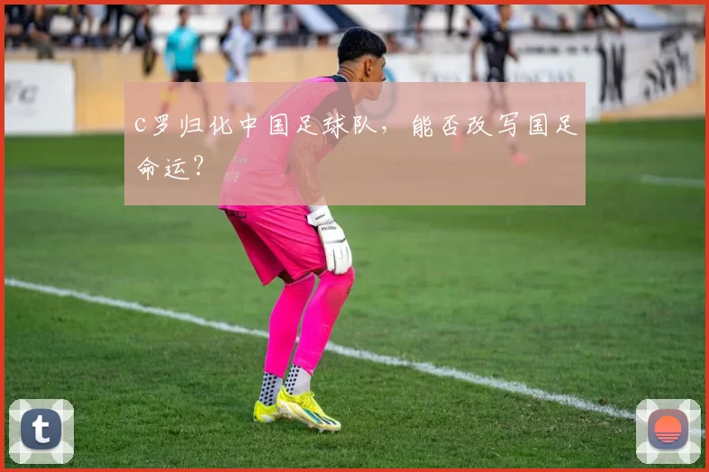 c罗归化中国足球队，能否改写国足命运？