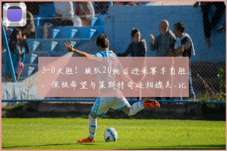 3-0大胜！狼队20轮后迎来赛季首胜，保级希望与莱斯特奇迹相媲美_比赛_西汉姆联_英超