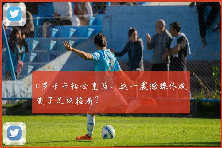 c罗卡卡转会皇马,这一震撼操作改变了足坛格局?