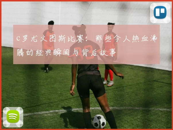 c罗尤文图斯比赛：那些令人热血沸腾的经典瞬间与背后故事
