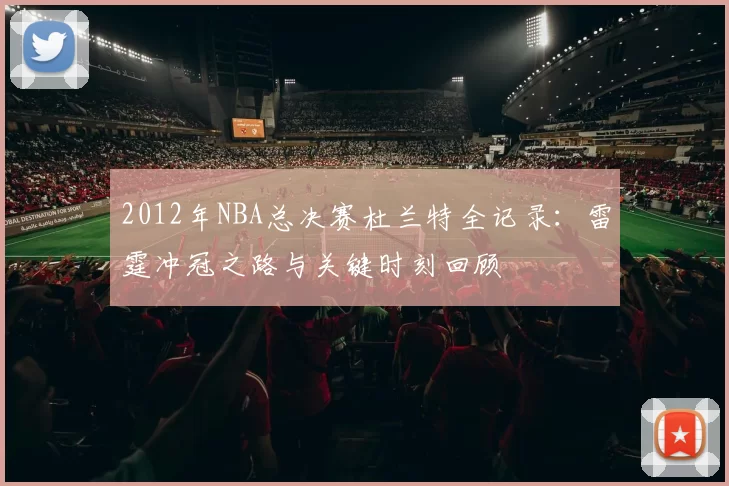 2012年NBA总决赛杜兰特全记录：雷霆冲冠之路与关键时刻回顾